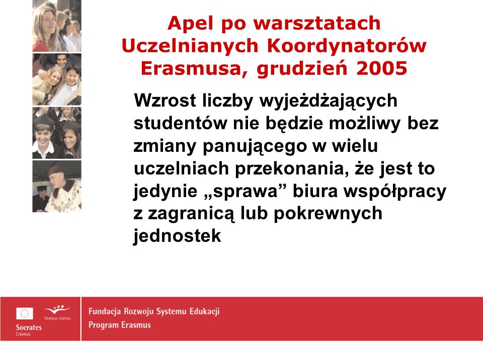 Apel po warsztatach Uczelnianych Koordynatorów Erasmusa, grudzień 2005 Wzrost liczby wyjeżdżających studentów nie będzie możliwy bez zmiany panującego w wielu uczelniach przekonania, że jest to jedynie sprawa biura współpracy z zagranicą lub pokrewnych jednostek