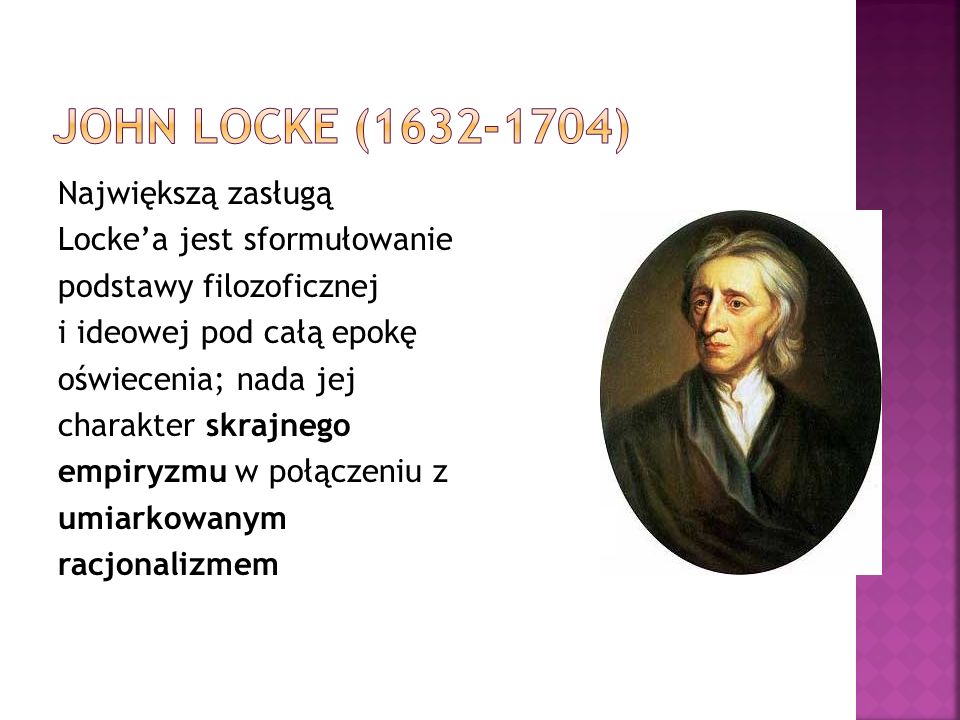 Największą zasługą Lockea jest sformułowanie podstawy filozoficznej i ideowej pod całą epokę oświecenia; nada jej charakter skrajnego empiryzmu w połączeniu z umiarkowanym racjonalizmem