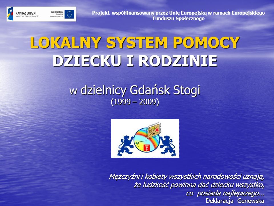 LOKALNY SYSTEM POMOCY DZIECKU I RODZINIE w dzielnicy Gdańsk Stogi (1999 – 2009) Mężczyźni i kobiety wszystkich narodowości uznają, że ludzkość powinna dać dziecku wszystko, co posiada najlepszego...