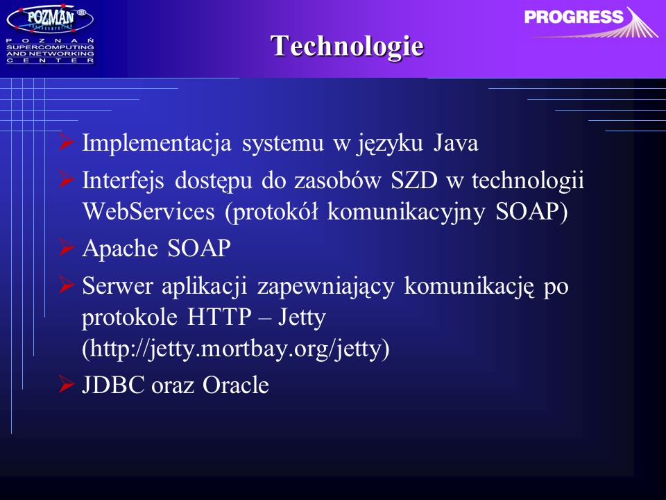 Technologie Implementacja systemu w języku Java Interfejs dostępu do zasobów SZD w technologii WebServices (protokół komunikacyjny SOAP) Apache SOAP Serwer aplikacji zapewniający komunikację po protokole HTTP – Jetty (  JDBC oraz Oracle