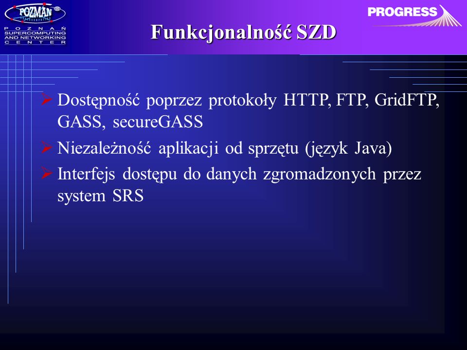 Funkcjonalność SZD Dostępność poprzez protokoły HTTP, FTP, GridFTP, GASS, secureGASS Niezależność aplikacji od sprzętu (język Java) Interfejs dostępu do danych zgromadzonych przez system SRS