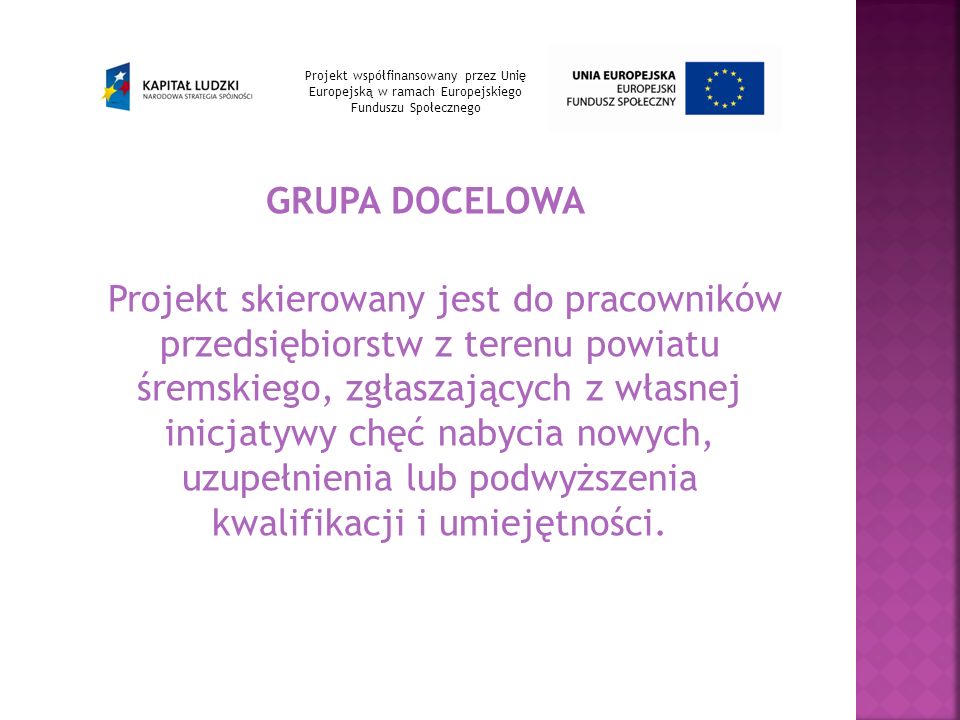 GRUPA DOCELOWA Projekt skierowany jest do pracowników przedsiębiorstw z terenu powiatu śremskiego, zgłaszających z własnej inicjatywy chęć nabycia nowych, uzupełnienia lub podwyższenia kwalifikacji i umiejętności.