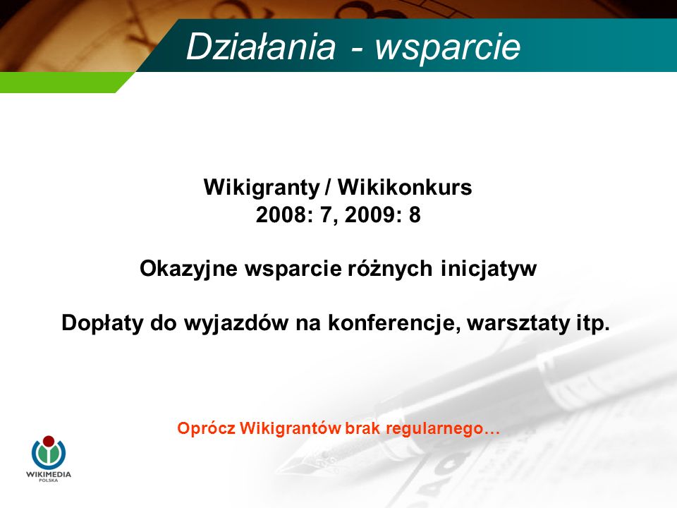Działania - wsparcie Oprócz Wikigrantów brak regularnego… Wikigranty / Wikikonkurs 2008: 7, 2009: 8 Okazyjne wsparcie różnych inicjatyw Dopłaty do wyjazdów na konferencje, warsztaty itp.