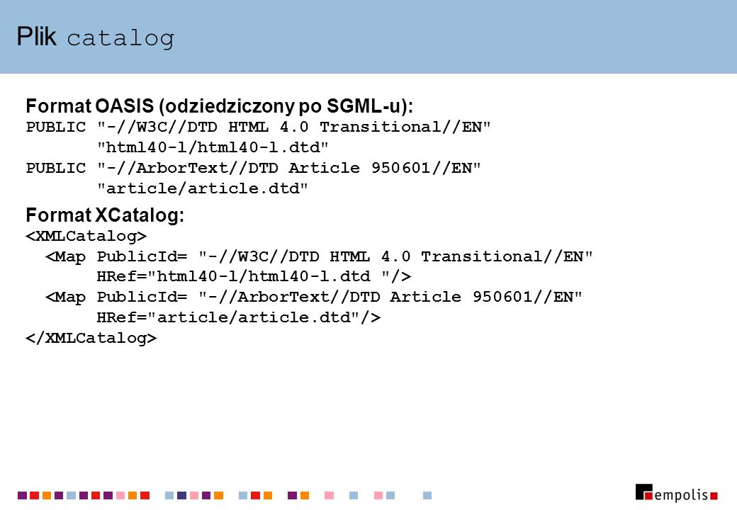 Plik catalog Format OASIS (odziedziczony po SGML-u): PUBLIC -//W3C//DTD HTML 4.0 Transitional//EN html40-l/html40-l.dtd PUBLIC -//ArborText//DTD Article //EN article/article.dtd Format XCatalog: