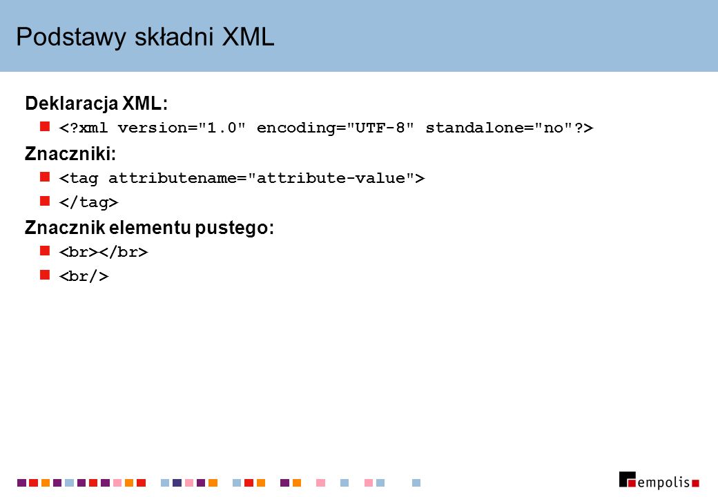 Podstawy składni XML Deklaracja XML: Znaczniki: Znacznik elementu pustego: