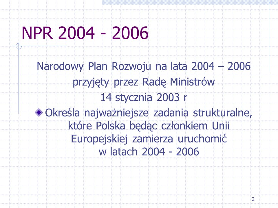 2 NPR Narodowy Plan Rozwoju na lata 2004 – 2006 przyjęty przez Radę Ministrów 14 stycznia 2003 r Określa najważniejsze zadania strukturalne, które Polska będąc członkiem Unii Europejskiej zamierza uruchomić w latach