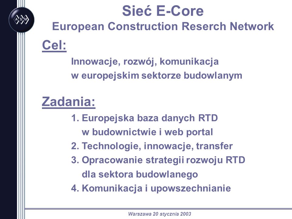 Warszawa 20 stycznia 2003 Sieć E-Core European Construction Reserch Network Cel: Innowacje, rozwój, komunikacja w europejskim sektorze budowlanym Zadania: 1.