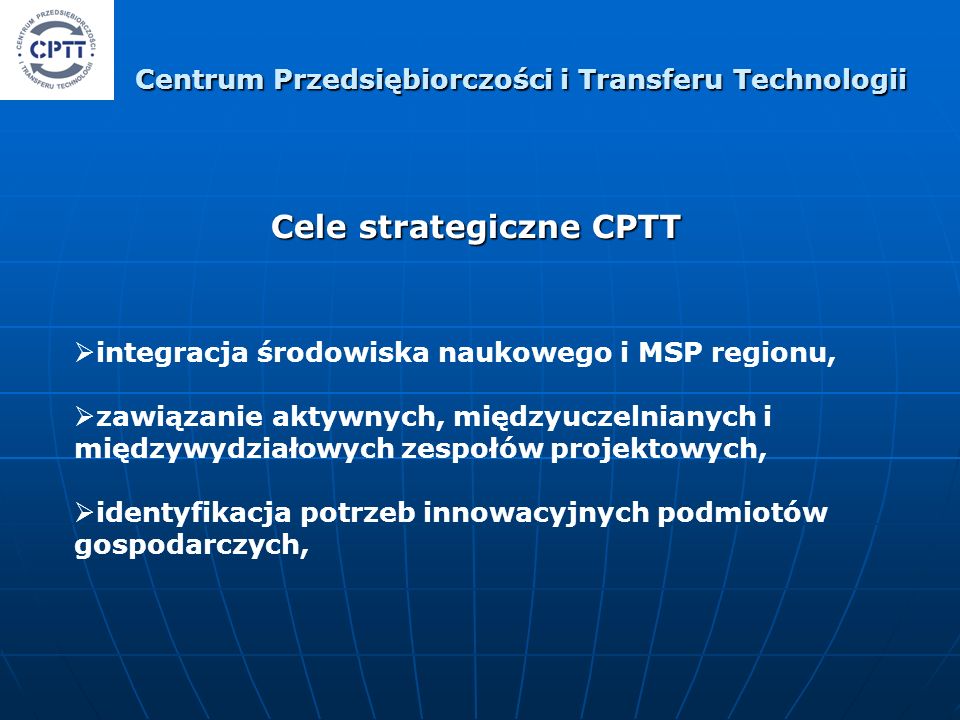 Cele strategiczne CPTT integracja środowiska naukowego i MSP regionu, zawiązanie aktywnych, międzyuczelnianych i międzywydziałowych zespołów projektowych, identyfikacja potrzeb innowacyjnych podmiotów gospodarczych, Centrum Przedsiębiorczości i Transferu Technologii