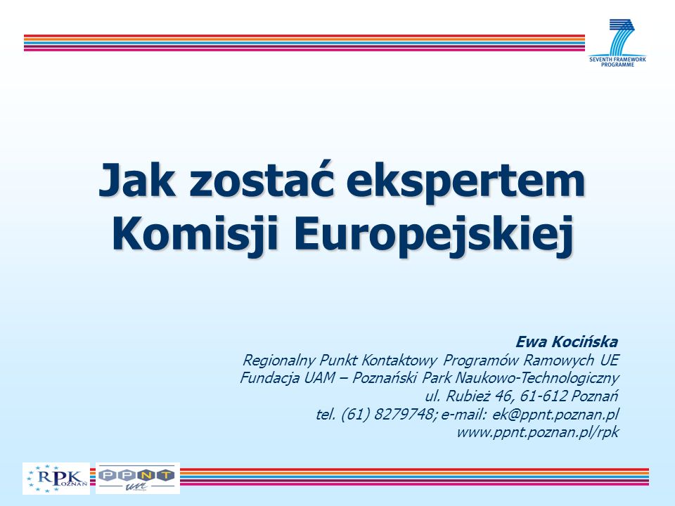 Jak zostać ekspertem Komisji Europejskiej Ewa Kocińska Regionalny Punkt Kontaktowy Programów Ramowych UE Fundacja UAM – Poznański Park Naukowo-Technologiczny ul.