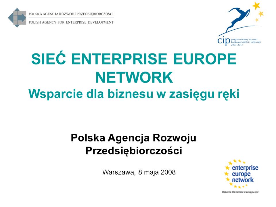 SIEĆ ENTERPRISE EUROPE NETWORK Wsparcie dla biznesu w zasięgu ręki Polska Agencja Rozwoju Przedsiębiorczości Warszawa, 8 maja 2008