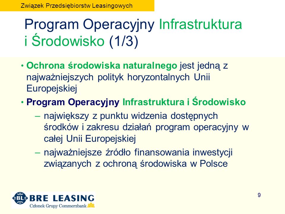 Ochrona środowiska naturalnego jest jedną z najważniejszych polityk horyzontalnych Unii Europejskiej Program Operacyjny Infrastruktura i Środowisko –największy z punktu widzenia dostępnych środków i zakresu działań program operacyjny w całej Unii Europejskiej –najważniejsze źródło finansowania inwestycji związanych z ochroną środowiska w Polsce 9 Program Operacyjny Infrastruktura i Środowisko (1/3) Związek Przedsiębiorstw Leasingowych