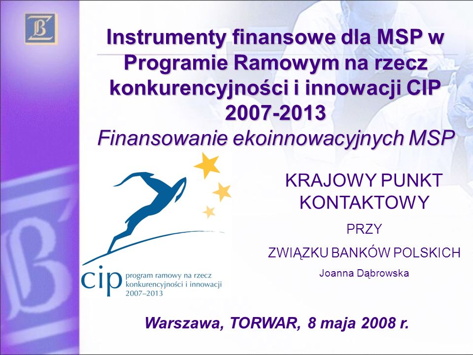 Instrumenty finansowe dla MSP w Programie Ramowym na rzecz konkurencyjności i innowacji CIP Finansowanie ekoinnowacyjnych MSP KRAJOWY PUNKT KONTAKTOWY PRZY ZWIĄZKU BANKÓW POLSKICH Joanna Dąbrowska Warszawa, TORWAR, 8 maja 2008 r.
