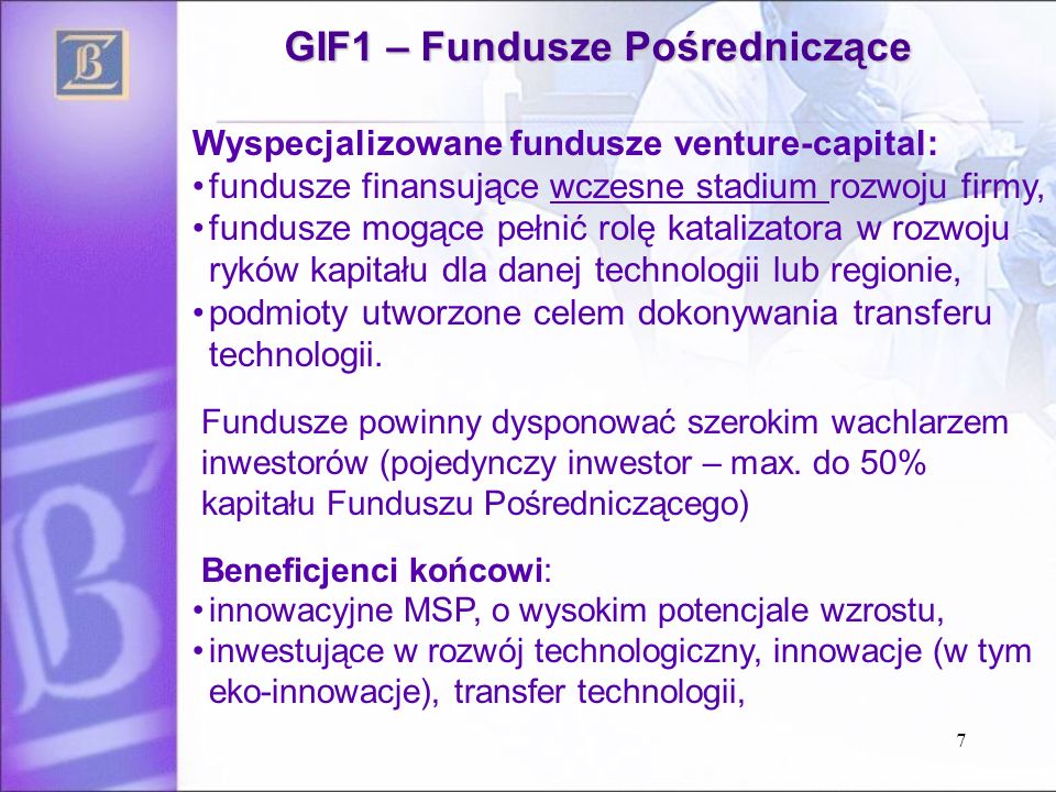 GIF1 – Fundusze Pośredniczące Wyspecjalizowane fundusze venture-capital: fundusze finansujące wczesne stadium rozwoju firmy, fundusze mogące pełnić rolę katalizatora w rozwoju ryków kapitału dla danej technologii lub regionie, podmioty utworzone celem dokonywania transferu technologii.