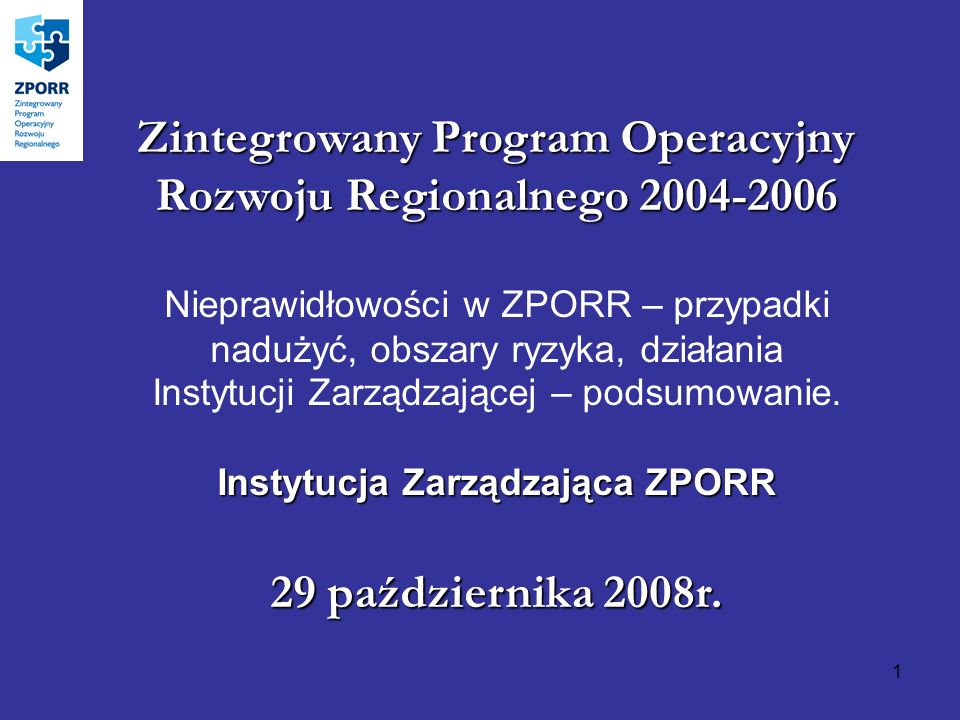 1 Zintegrowany Program Operacyjny Rozwoju Regionalnego Nieprawidłowości w ZPORR – przypadki nadużyć, obszary ryzyka, działania Instytucji Zarządzającej – podsumowanie.
