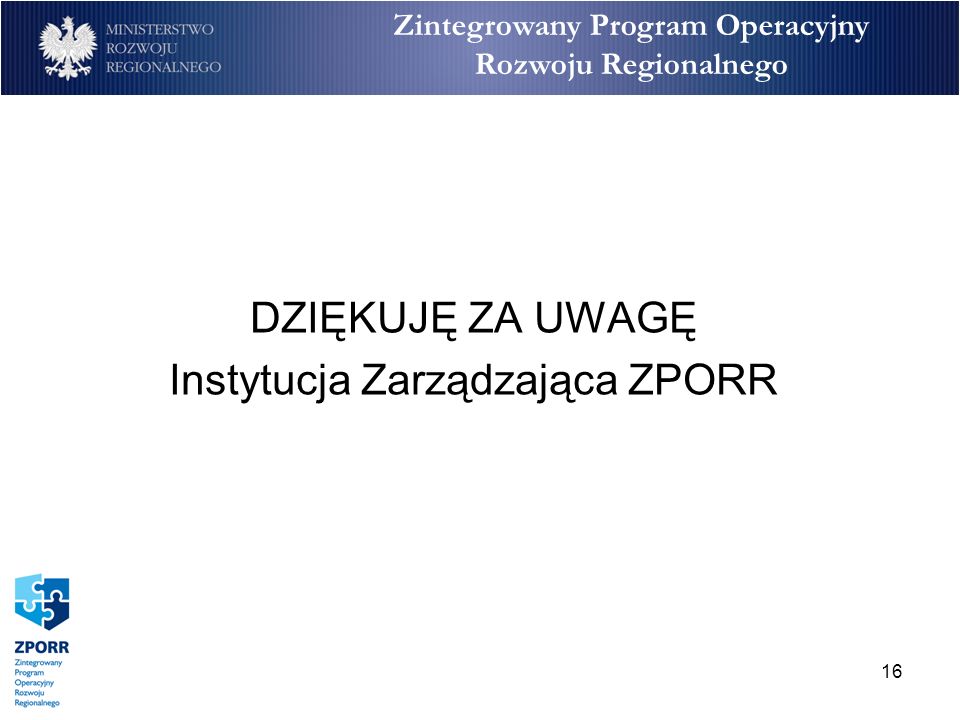 16 Zintegrowany Program Operacyjny Rozwoju Regionalnego DZIĘKUJĘ ZA UWAGĘ Instytucja Zarządzająca ZPORR