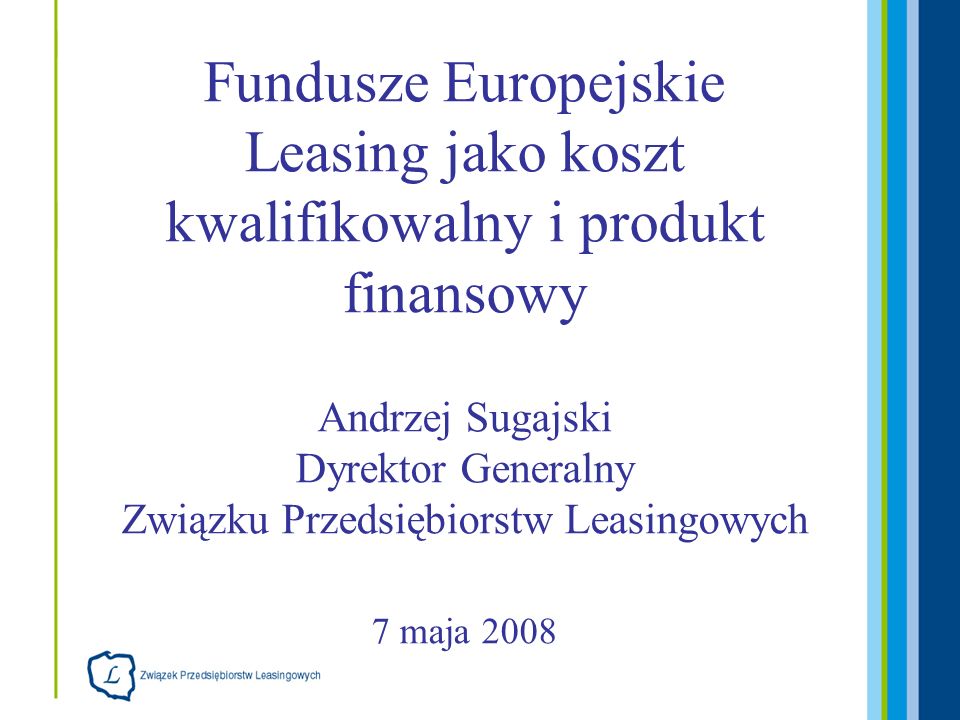 Fundusze Europejskie Leasing jako koszt kwalifikowalny i produkt finansowy Andrzej Sugajski Dyrektor Generalny Związku Przedsiębiorstw Leasingowych 7 maja 2008