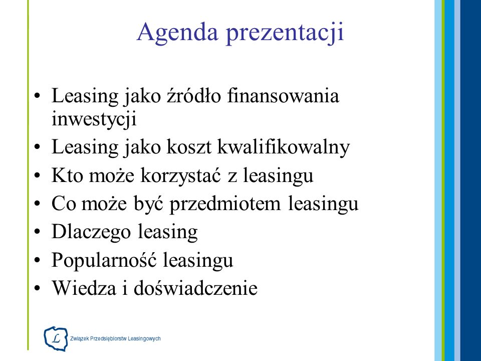 Agenda prezentacji Leasing jako źródło finansowania inwestycji Leasing jako koszt kwalifikowalny Kto może korzystać z leasingu Co może być przedmiotem leasingu Dlaczego leasing Popularność leasingu Wiedza i doświadczenie