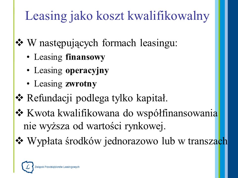 Leasing jako koszt kwalifikowalny W następujących formach leasingu: Leasing finansowy Leasing operacyjny Leasing zwrotny Refundacji podlega tylko kapitał.