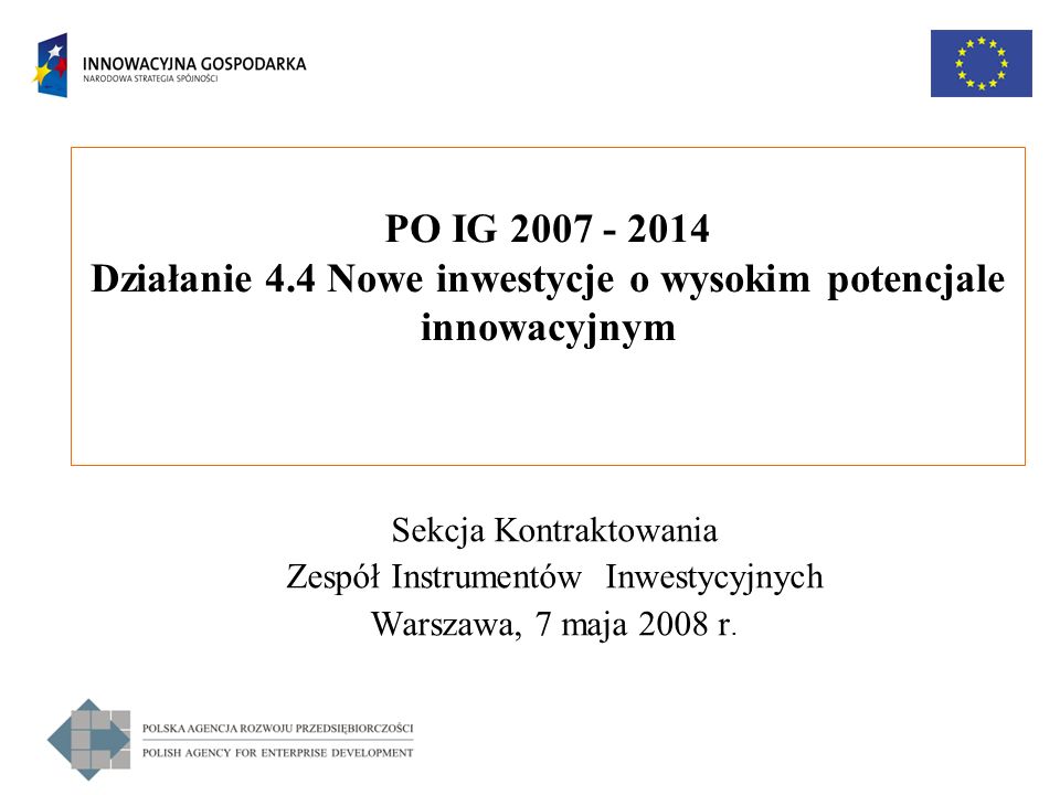 PO IG Działanie 4.4 Nowe inwestycje o wysokim potencjale innowacyjnym Sekcja Kontraktowania Zespół Instrumentów Inwestycyjnych Warszawa, 7 maja 2008 r.