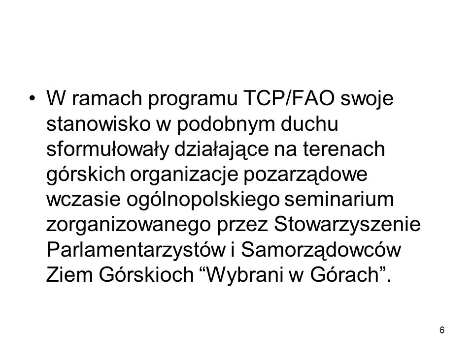 6 W ramach programu TCP/FAO swoje stanowisko w podobnym duchu sformułowały działające na terenach górskich organizacje pozarządowe wczasie ogólnopolskiego seminarium zorganizowanego przez Stowarzyszenie Parlamentarzystów i Samorządowców Ziem Górskioch Wybrani w Górach.