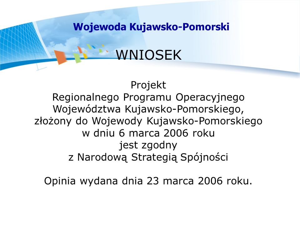 WNIOSEK Projekt Regionalnego Programu Operacyjnego Województwa Kujawsko-Pomorskiego, złożony do Wojewody Kujawsko-Pomorskiego w dniu 6 marca 2006 roku jest zgodny z Narodową Strategią Spójności Opinia wydana dnia 23 marca 2006 roku.