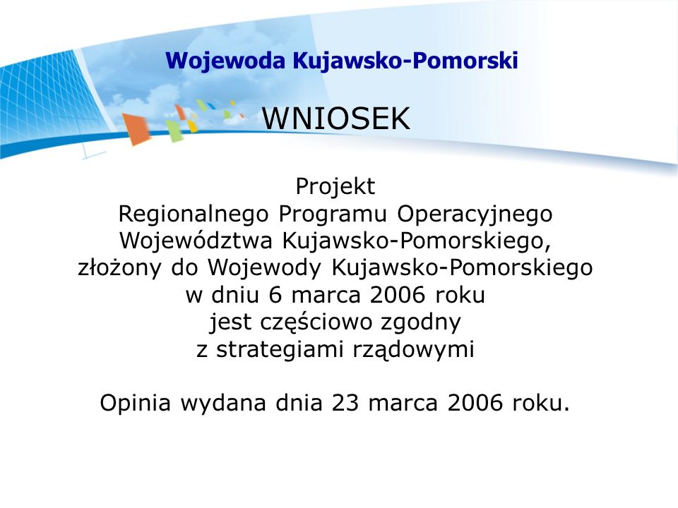 WNIOSEK Projekt Regionalnego Programu Operacyjnego Województwa Kujawsko-Pomorskiego, złożony do Wojewody Kujawsko-Pomorskiego w dniu 6 marca 2006 roku jest częściowo zgodny z strategiami rządowymi Opinia wydana dnia 23 marca 2006 roku.