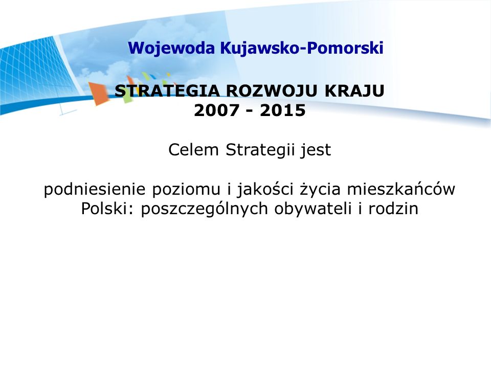 STRATEGIA ROZWOJU KRAJU Celem Strategii jest podniesienie poziomu i jakości życia mieszkańców Polski: poszczególnych obywateli i rodzin Wojewoda Kujawsko-Pomorski