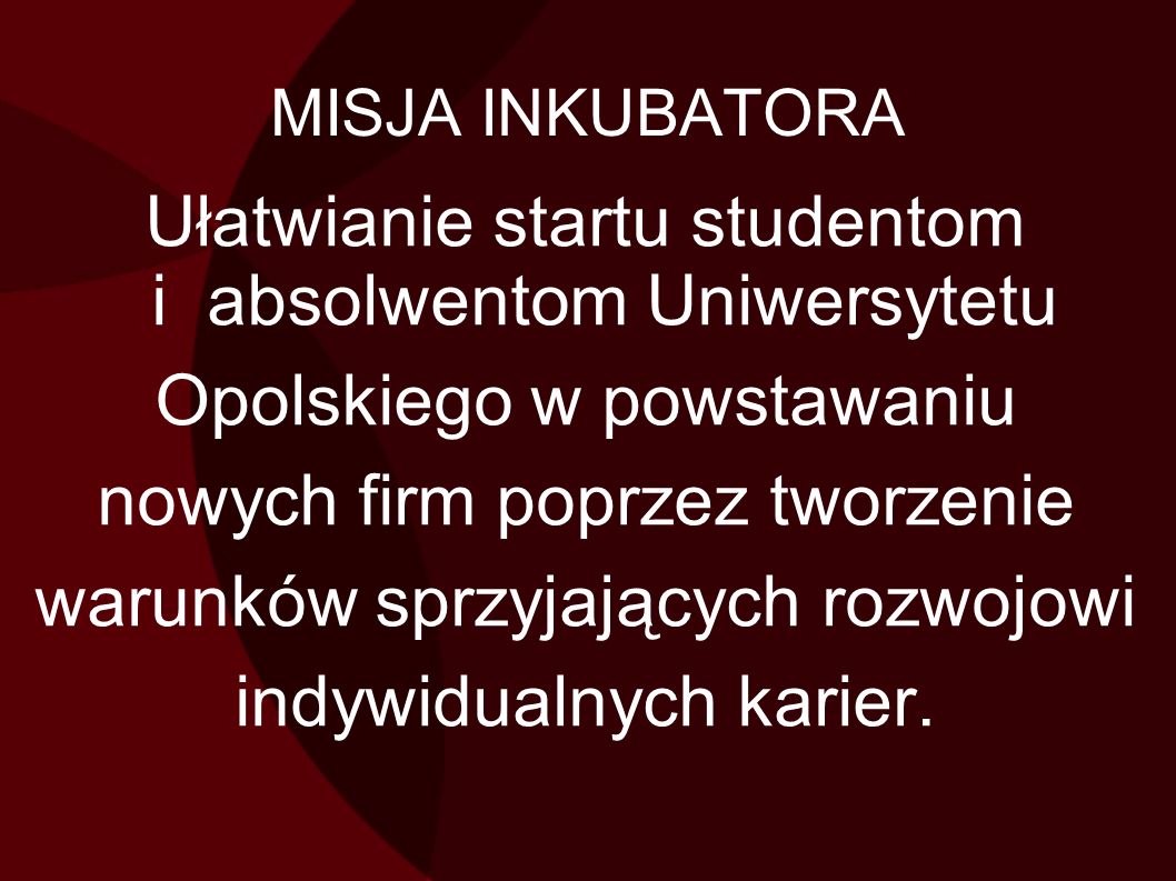 MISJA INKUBATORA Ułatwianie startu studentom i absolwentom Uniwersytetu Opolskiego w powstawaniu nowych firm poprzez tworzenie warunków sprzyjających rozwojowi indywidualnych karier.