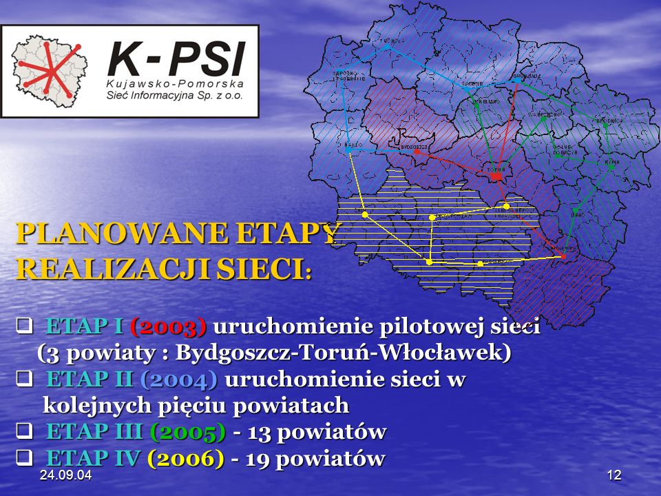 PLANOWANE ETAPY REALIZACJI SIECI : ETAP I (2003) uruchomienie pilotowej sieci ETAP I (2003) uruchomienie pilotowej sieci (3 powiaty : Bydgoszcz-Toruń-Włocławek) (3 powiaty : Bydgoszcz-Toruń-Włocławek) ETAP II (2004) uruchomienie sieci w ETAP II (2004) uruchomienie sieci w kolejnych pięciu powiatach kolejnych pięciu powiatach ETAP III (2005) - 13 powiatów ETAP III (2005) - 13 powiatów ETAP IV (2006) - 19 powiatów ETAP IV (2006) - 19 powiatów