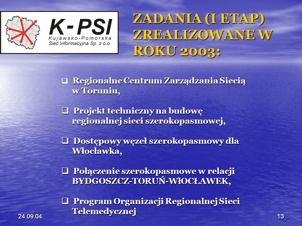 ZADANIA (I ETAP) ZREALIZOWANE W ROKU 2003: Regionalne Centrum Zarządzania Siecią w Toruniu, w Toruniu, Projekt techniczny na budowę Projekt techniczny na budowę regionalnej sieci szerokopasmowej, regionalnej sieci szerokopasmowej, Dostępowy węzeł szerokopasmowy dla Dostępowy węzeł szerokopasmowy dla Włocławka, Włocławka, Połączenie szerokopasmowe w relacji Połączenie szerokopasmowe w relacji BYDGOSZCZ-TORUŃ-WłOCŁAWEK, BYDGOSZCZ-TORUŃ-WłOCŁAWEK, Program Organizacji Regionalnej Sieci Program Organizacji Regionalnej Sieci Telemedycznej Telemedycznej