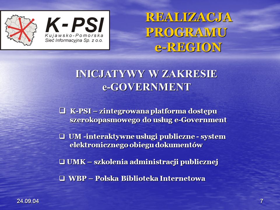 REALIZACJA REALIZACJA PROGRAMU PROGRAMU e-REGION e-REGION INICJATYWY W ZAKRESIE INICJATYWY W ZAKRESIE e-GOVERNMENT e-GOVERNMENT K-PSI – zintegrowana platforma dostępu K-PSI – zintegrowana platforma dostępu szerokopasmowego do usług e-Government szerokopasmowego do usług e-Government UM -interaktywne usługi publiczne - system UM -interaktywne usługi publiczne - system elektronicznego obiegu dokumentów elektronicznego obiegu dokumentów UMK – szkolenia administracji publicznej UMK – szkolenia administracji publicznej WBP – Polska Biblioteka Internetowa WBP – Polska Biblioteka Internetowa