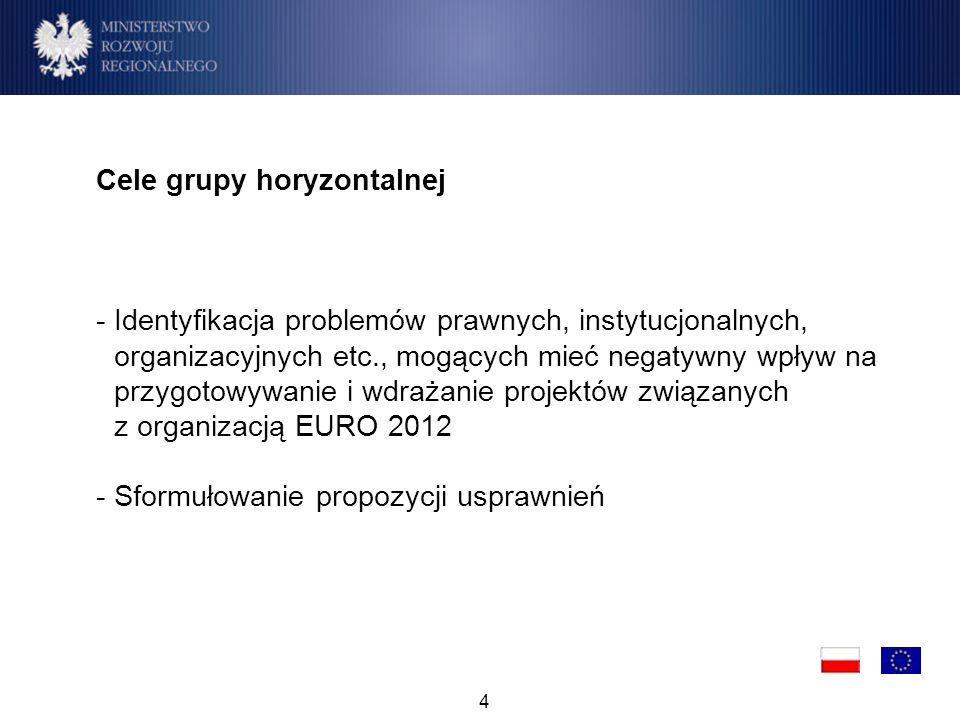 4 Cele grupy horyzontalnej -Identyfikacja problemów prawnych, instytucjonalnych, organizacyjnych etc., mogących mieć negatywny wpływ na przygotowywanie i wdrażanie projektów związanych z organizacją EURO Sformułowanie propozycji usprawnień