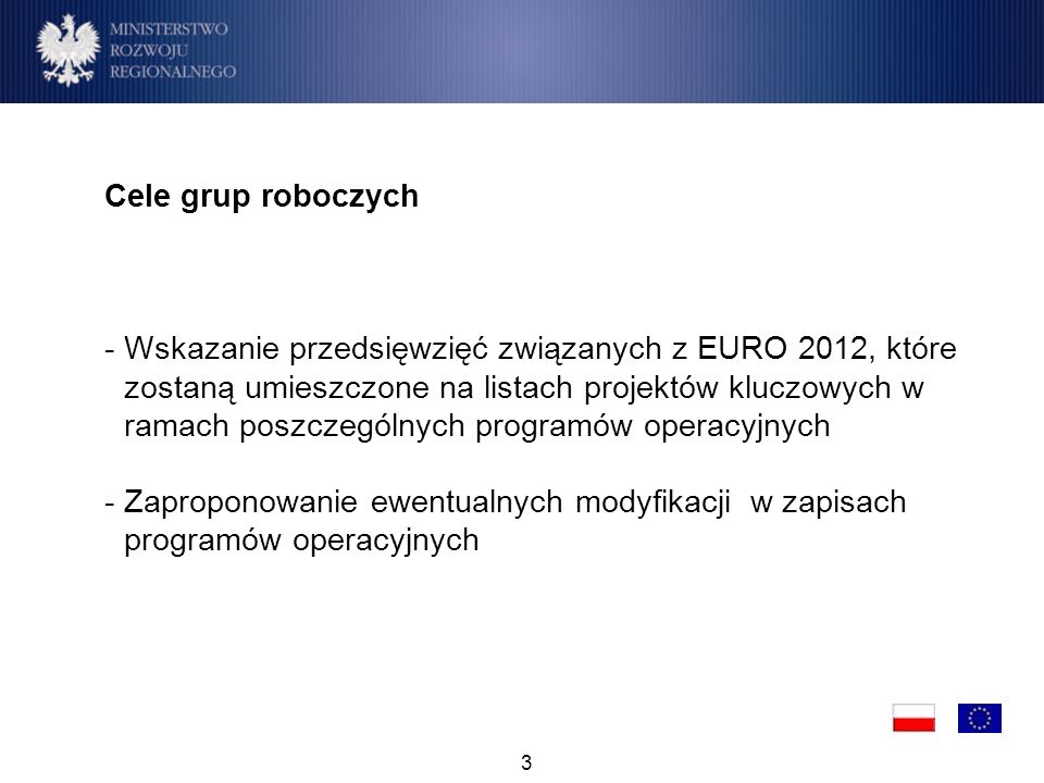 3 Cele grup roboczych -Wskazanie przedsięwzięć związanych z EURO 2012, które zostaną umieszczone na listach projektów kluczowych w ramach poszczególnych programów operacyjnych - Zaproponowanie ewentualnych modyfikacji w zapisach programów operacyjnych