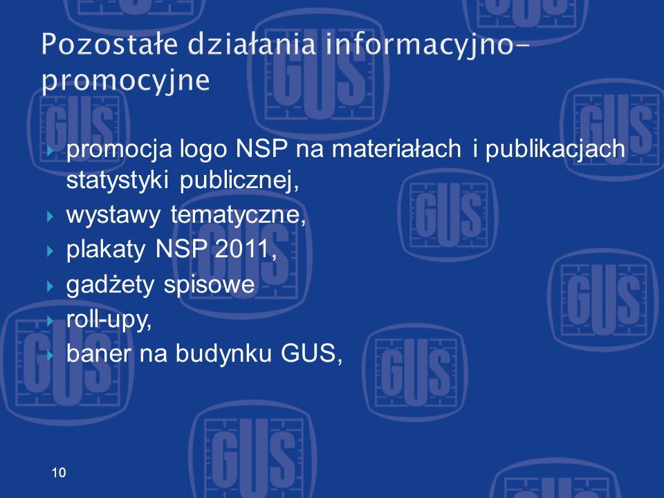 Pozostałe działania informacyjno- promocyjne promocja logo NSP na materiałach i publikacjach statystyki publicznej, wystawy tematyczne, plakaty NSP 2011, gadżety spisowe roll-upy, baner na budynku GUS, 10
