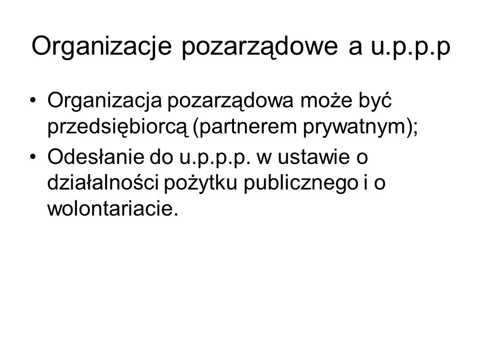 Organizacje pozarządowe a u.p.p.p Organizacja pozarządowa może być przedsiębiorcą (partnerem prywatnym); Odesłanie do u.p.p.p.