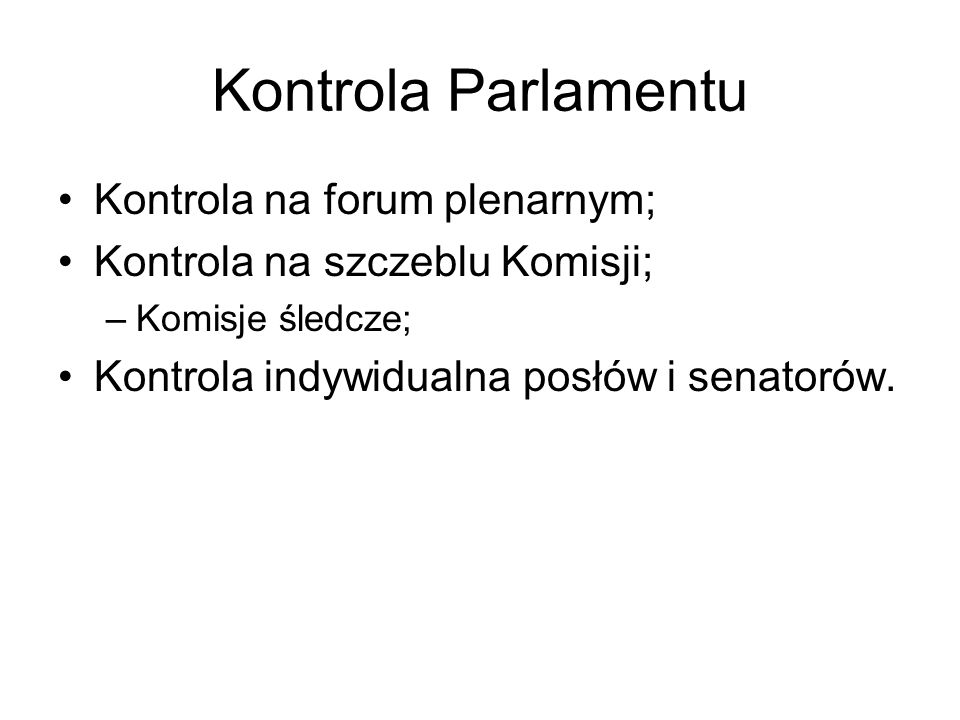 Kontrola Parlamentu Kontrola na forum plenarnym; Kontrola na szczeblu Komisji; –Komisje śledcze; Kontrola indywidualna posłów i senatorów.