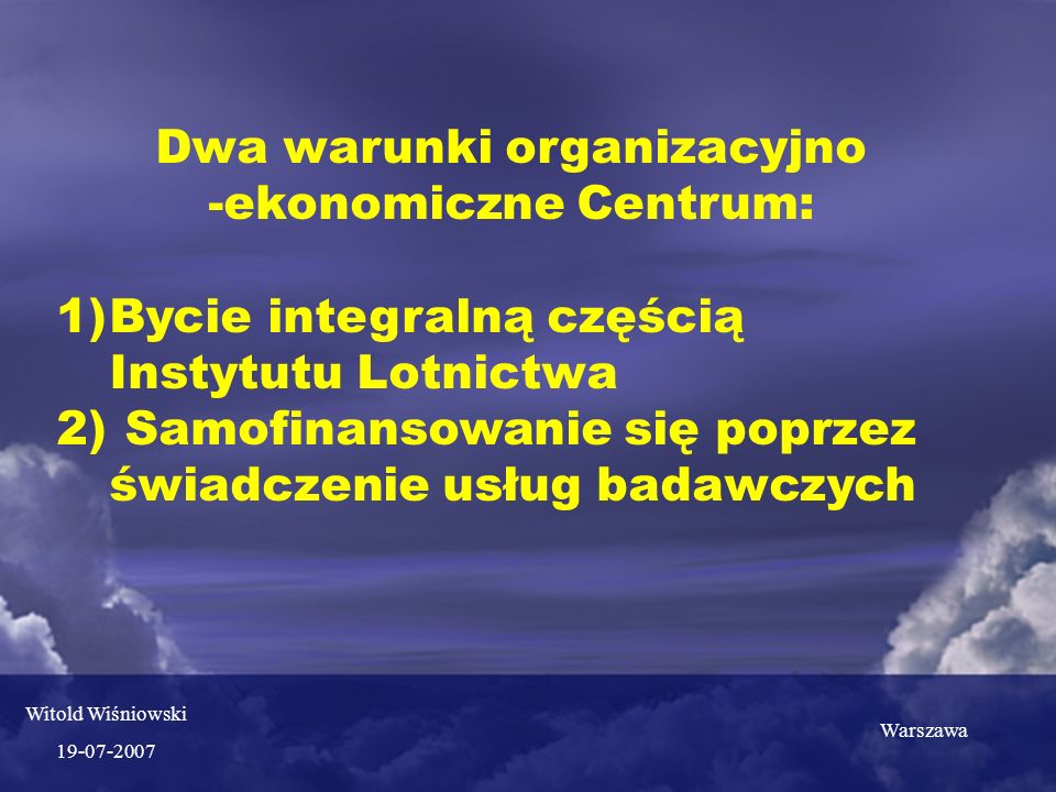 Dwa warunki organizacyjno -ekonomiczne Centrum: 1)Bycie integralną częścią Instytutu Lotnictwa 2) Samofinansowanie się poprzez świadczenie usług badawczych Warszawa Witold Wiśniowski