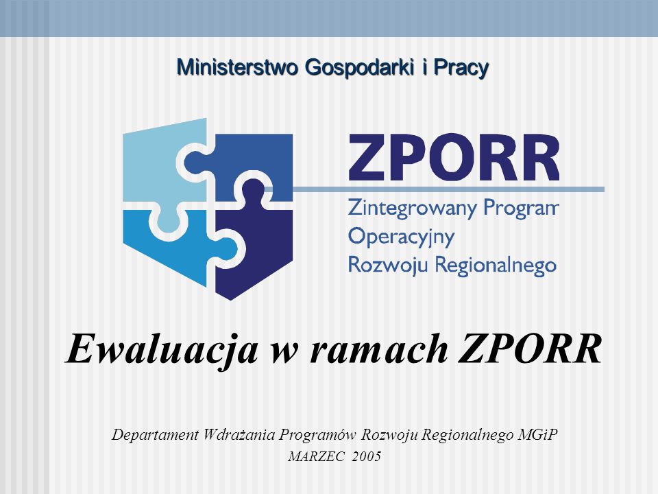 Ewaluacja w ramach ZPORR Departament Wdrażania Programów Rozwoju Regionalnego MGiP MARZEC 2005 Ministerstwo Gospodarki i Pracy