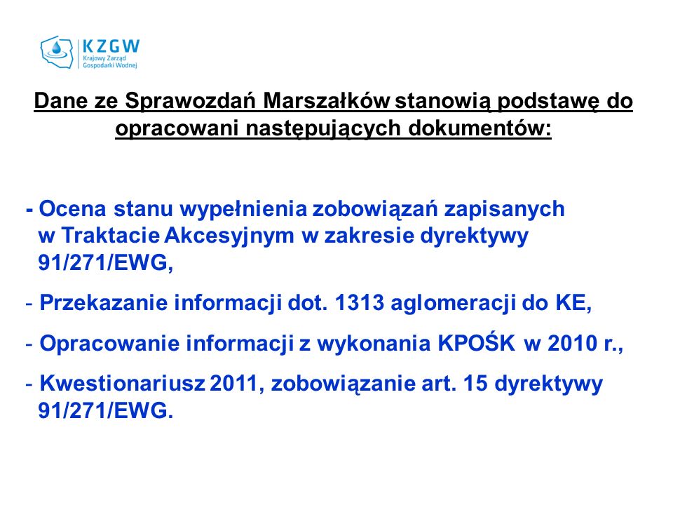Dane ze Sprawozdań Marszałków stanowią podstawę do opracowani następujących dokumentów: - Ocena stanu wypełnienia zobowiązań zapisanych w Traktacie Akcesyjnym w zakresie dyrektywy 91/271/EWG, - Przekazanie informacji dot.