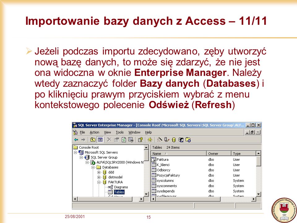 25/08/ Importowanie bazy danych z Access – 11/11 Jeżeli podczas importu zdecydowano, zęby utworzyć nową bazę danych, to może się zdarzyć, że nie jest ona widoczna w oknie Enterprise Manager.