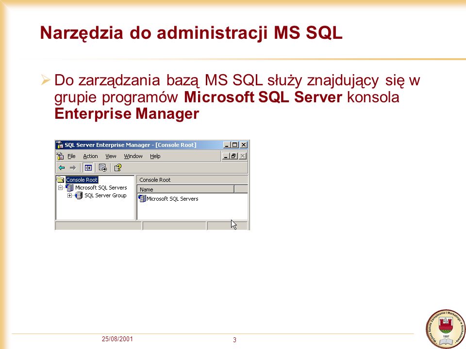 25/08/ Narzędzia do administracji MS SQL Do zarządzania bazą MS SQL służy znajdujący się w grupie programów Microsoft SQL Server konsola Enterprise Manager