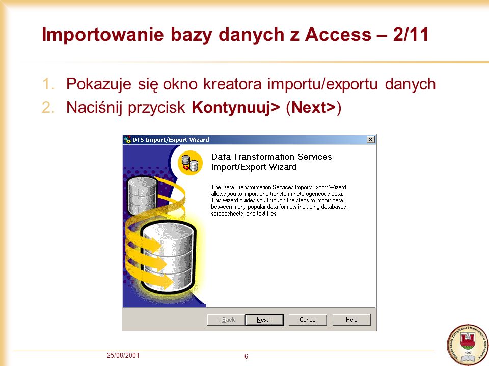 25/08/ Importowanie bazy danych z Access – 2/11 1.Pokazuje się okno kreatora importu/exportu danych 2.Naciśnij przycisk Kontynuuj> (Next>)