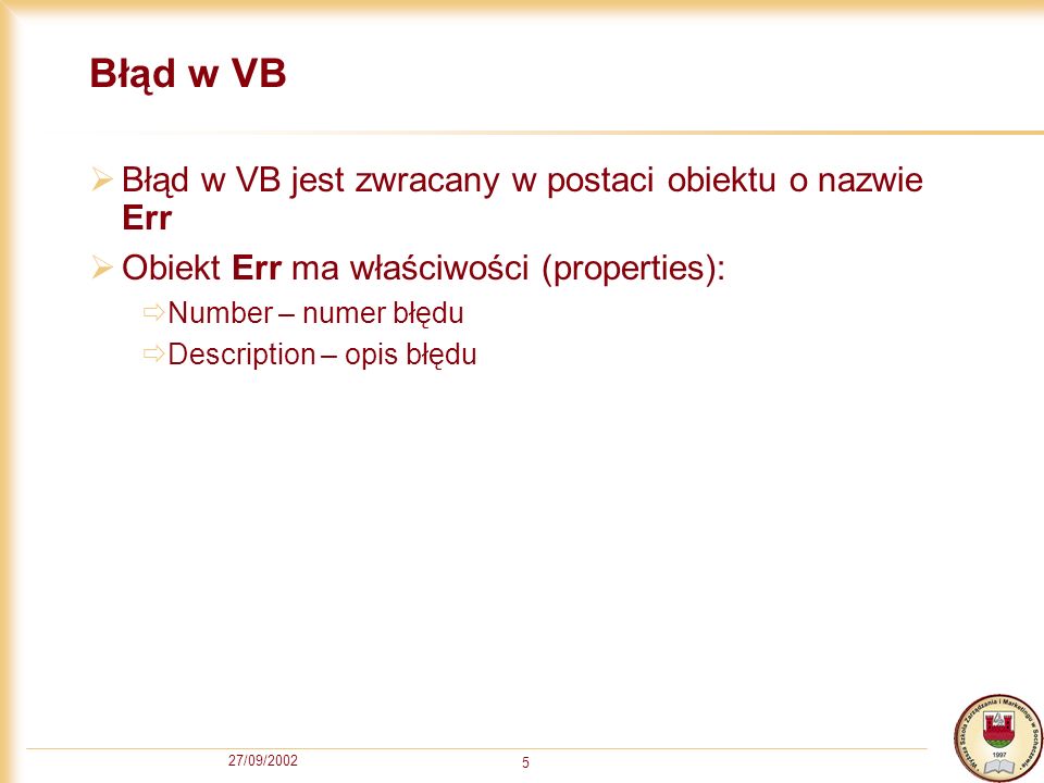 27/09/ Błąd w VB Błąd w VB jest zwracany w postaci obiektu o nazwie Err Obiekt Err ma właściwości (properties): Number – numer błędu Description – opis błędu