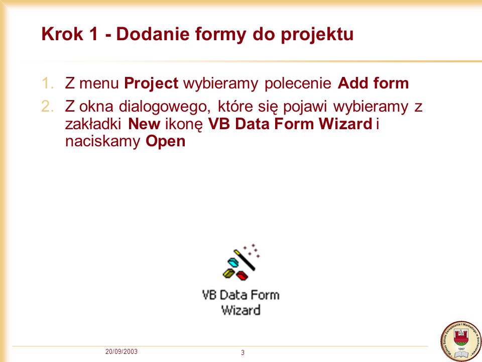 20/09/ Krok 1 - Dodanie formy do projektu 1.Z menu Project wybieramy polecenie Add form 2.Z okna dialogowego, które się pojawi wybieramy z zakładki New ikonę VB Data Form Wizard i naciskamy Open