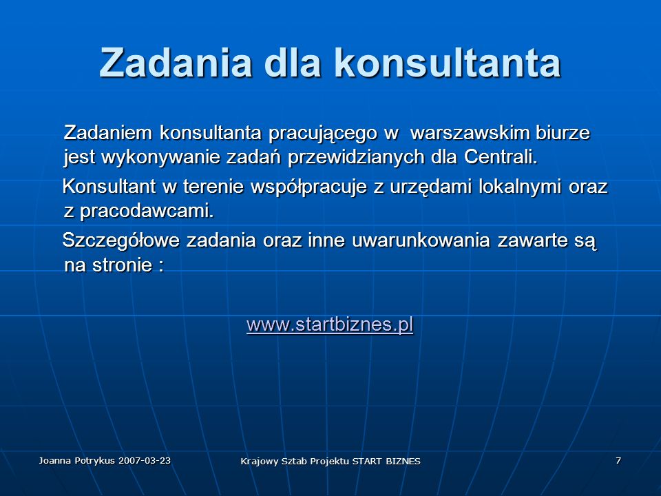 Joanna Potrykus Krajowy Sztab Projektu START BIZNES 7 Zadania dla konsultanta Zadaniem konsultanta pracującego w warszawskim biurze jest wykonywanie zadań przewidzianych dla Centrali.