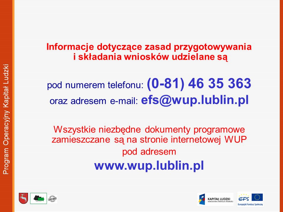 Program Operacyjny Kapitał Ludzki Informacje dotyczące zasad przygotowywania i składania wniosków udzielane są pod numerem telefonu: (0-81) oraz adresem   Wszystkie niezbędne dokumenty programowe zamieszczane są na stronie internetowej WUP pod adresem