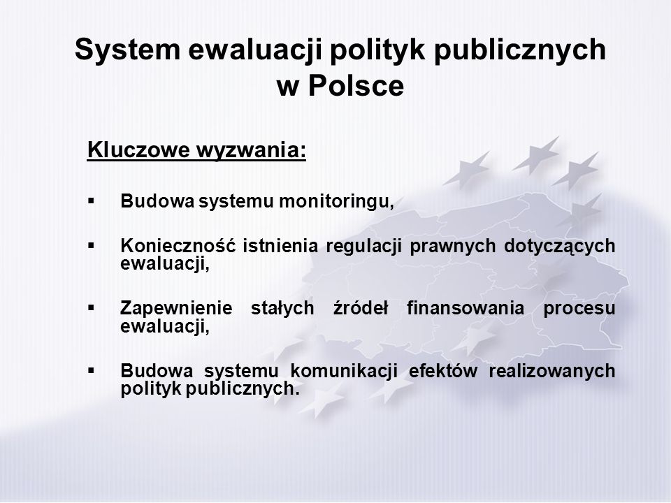 System ewaluacji polityk publicznych w Polsce Kluczowe wyzwania: Budowa systemu monitoringu, Konieczność istnienia regulacji prawnych dotyczących ewaluacji, Zapewnienie stałych źródeł finansowania procesu ewaluacji, Budowa systemu komunikacji efektów realizowanych polityk publicznych.