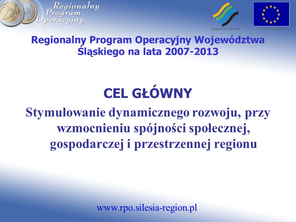 Regionalny Program Operacyjny Województwa Śląskiego na lata CEL GŁÓWNY Stymulowanie dynamicznego rozwoju, przy wzmocnieniu spójności społecznej, gospodarczej i przestrzennej regionu