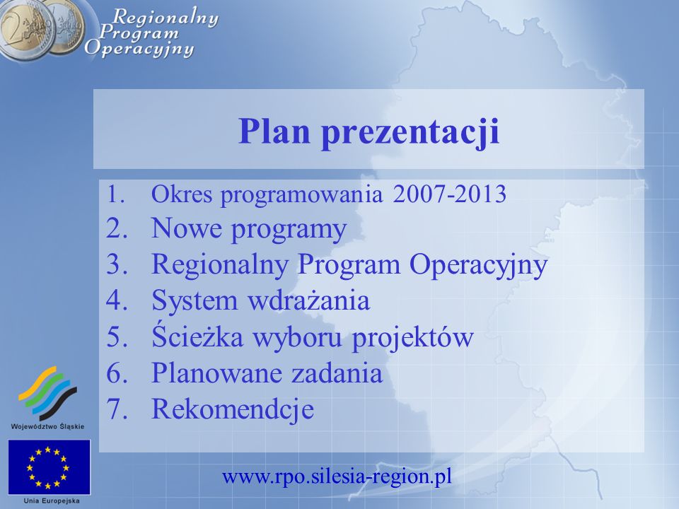 Plan prezentacji 1.Okres programowania Nowe programy 3.Regionalny Program Operacyjny 4.System wdrażania 5.Ścieżka wyboru projektów 6.Planowane zadania 7.Rekomendcje