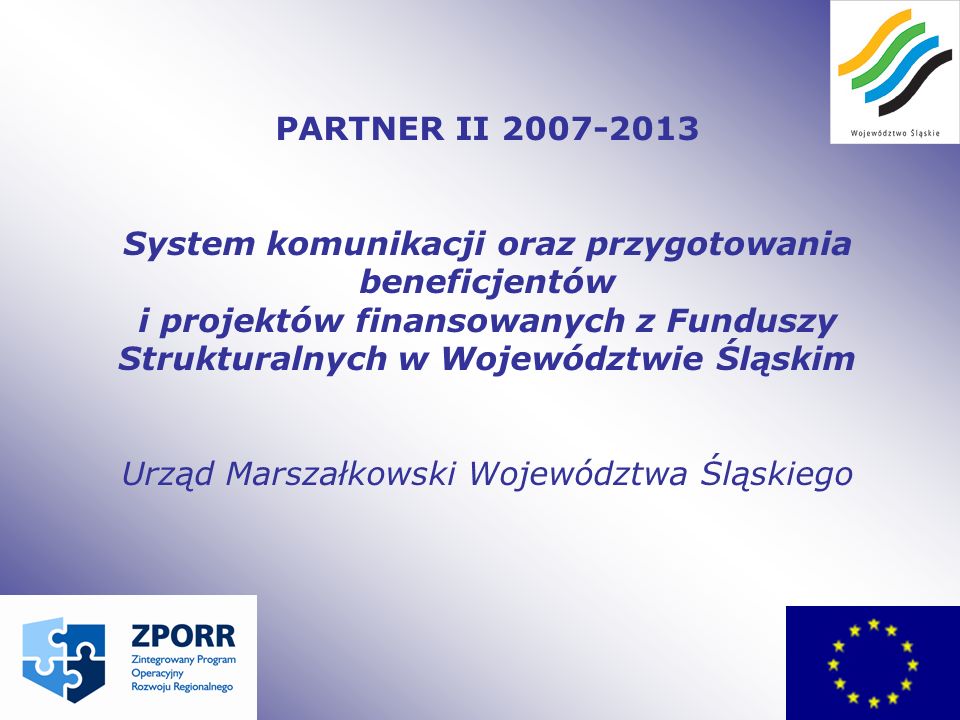 PARTNER II System komunikacji oraz przygotowania beneficjentów i projektów finansowanych z Funduszy Strukturalnych w Województwie Śląskim Urząd Marszałkowski Województwa Śląskiego